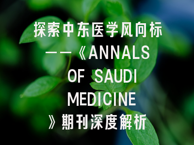 探索中东医学风向标——《ANNALS OF SAUDI MEDICINE》期刊深度解析