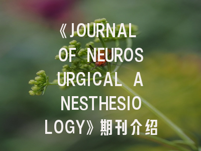 《JOURNAL OF NEUROSURGICAL ANESTHESIOLOGY》期刊介绍与投稿策略解析