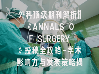 外科顶级期刊解析：《ANNALS OF SURGERY》投稿全攻略-学术影响力与发表策略揭秘