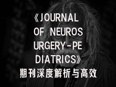 《JOURNAL OF NEUROSURGERY-PEDIATRICS》期刊深度解析与高效投稿指南