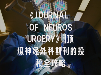《JOURNAL OF NEUROSURGERY》：顶级神经外科期刊的投稿全攻略