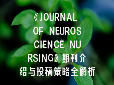 《JOURNAL OF NEUROSCIENCE NURSING》期刊介绍与投稿策略全解析