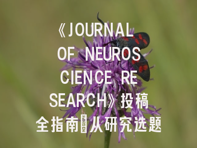 《JOURNAL OF NEUROSCIENCE RESEARCH》投稿全指南：从研究选题到发表技巧