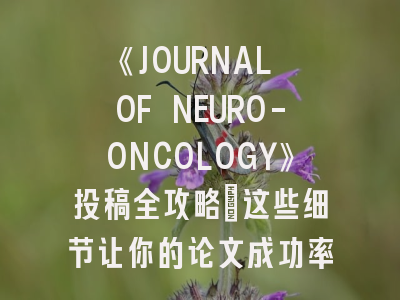 《JOURNAL OF NEURO-ONCOLOGY》投稿全攻略：这些细节让你的论文成功率翻倍