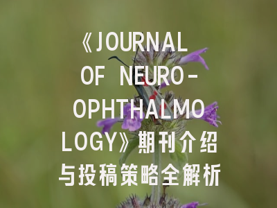 《JOURNAL OF NEURO-OPHTHALMOLOGY》期刊介绍与投稿策略全解析