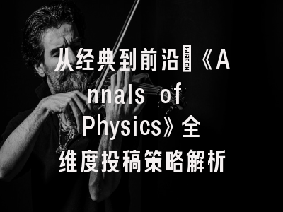 从经典到前沿：《Annals of Physics》全维度投稿策略解析