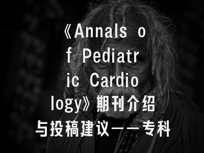 《Annals of Pediatric Cardiology》期刊介绍与投稿建议——专科研究者的发表指南