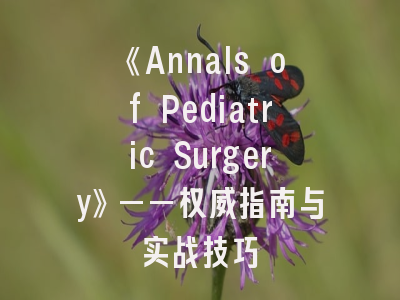 《Annals of Pediatric Surgery》——权威指南与实战技巧