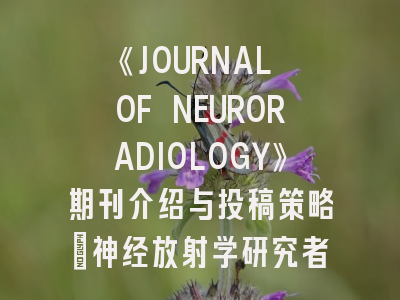 《JOURNAL OF NEURORADIOLOGY》期刊介绍与投稿策略：神经放射学研究者必读指南