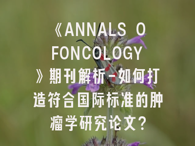《ANNALS OFONCOLOGY》期刊解析-如何打造符合国际标准的肿瘤学研究论文？