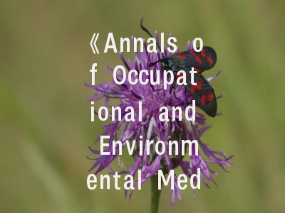 《Annals of Occupational and Environmental Medicine》- 职业健康研究的权威平台与投稿实战指南