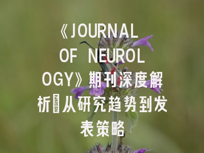 《JOURNAL OF NEUROLOGY》期刊深度解析：从研究趋势到发表策略