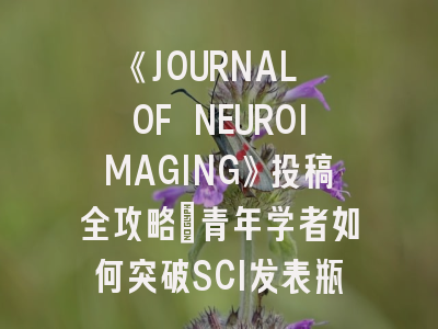 《JOURNAL OF NEUROIMAGING》投稿全攻略：青年学者如何突破SCI发表瓶颈