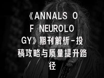 《ANNALS OF NEUROLOGY》期刊解析-投稿攻略与质量提升路径