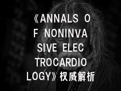 《ANNALS OF NONINVASIVE ELECTROCARDIOLOGY》权威解析——非侵入心电研究者的投稿圣经