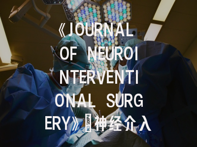 《JOURNAL OF NEUROINTERVENTIONAL SURGERY》：神经介入医生的科研指南与实战策略