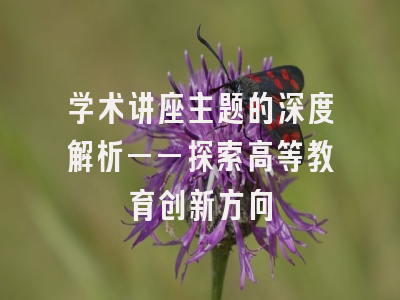 学术讲座主题的深度解析——探索高等教育创新方向