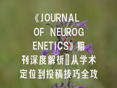 《JOURNAL OF NEUROGENETICS》期刊深度解析：从学术定位到投稿技巧全攻略
