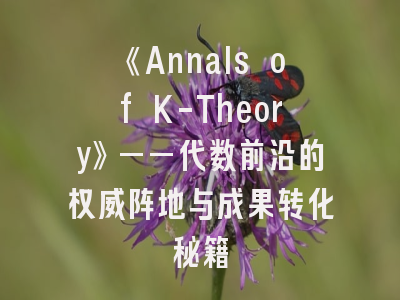 《Annals of K-Theory》——代数前沿的权威阵地与成果转化秘籍