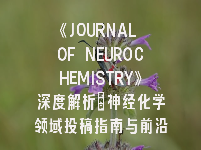 《JOURNAL OF NEUROCHEMISTRY》深度解析：神经化学领域投稿指南与前沿热点
