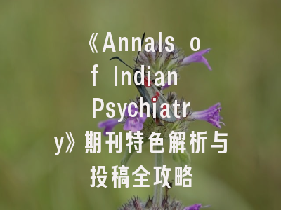 《Annals of Indian Psychiatry》期刊特色解析与投稿全攻略