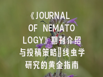 《JOURNAL OF NEMATOLOGY》期刊介绍与投稿策略：线虫学研究的黄金指南