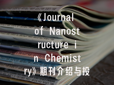 《Journal of Nanostructure in Chemistry》期刊介绍与投稿策略