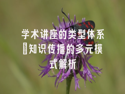 学术讲座的类型体系：知识传播的多元模式解析