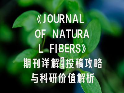 《JOURNAL OF NATURAL FIBERS》期刊详解：投稿攻略与科研价值解析