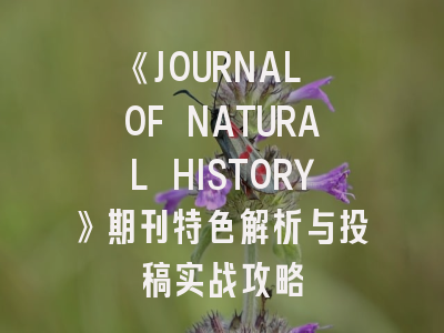 《JOURNAL OF NATURAL HISTORY》期刊特色解析与投稿实战攻略