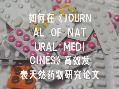 如何在《JOURNAL OF NATURAL MEDICINES》高效发表天然药物研究论文？