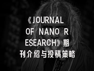 《JOURNAL OF NANO RESEARCH》期刊介绍与投稿策略