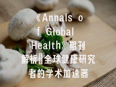《Annals of Global Health》期刊解析_全球健康研究者的学术加速器