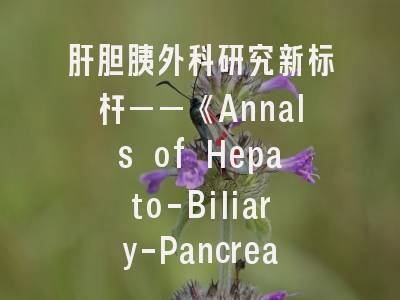 肝胆胰外科研究新标杆——《Annals of Hepato-Biliary-Pancreatic Surgery》投稿指南与学术影响力解析