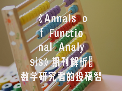 《Annals of Functional Analysis》期刊解析_数学研究者的投稿智慧指南