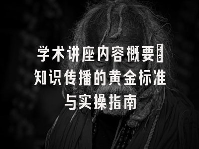 学术讲座内容概要：知识传播的黄金标准与实操指南