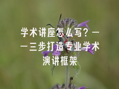 学术讲座怎么写？——三步打造专业学术演讲框架