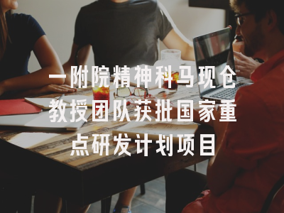 一附院精神科马现仓教授团队获批国家重点研发计划项目