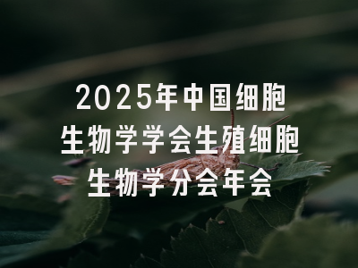 2025年中国细胞生物学学会生殖细胞生物学分会年会