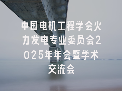 中国电机工程学会火力发电专业委员会2025年年会暨学术交流会
