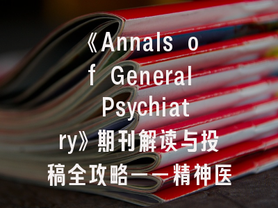 《Annals of General Psychiatry》期刊解读与投稿全攻略——精神医学研究者的实战指南