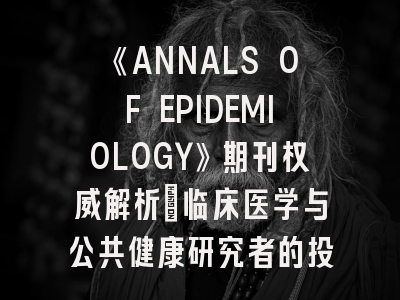 《ANNALS OF EPIDEMIOLOGY》期刊权威解析｜临床医学与公共健康研究者的投稿指南