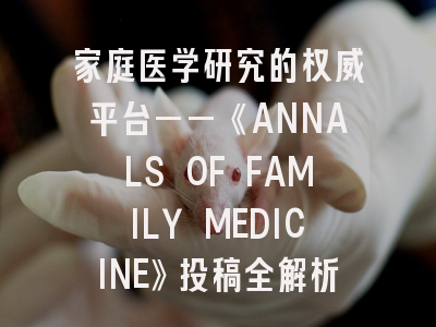 家庭医学研究的权威平台——《ANNALS OF FAMILY MEDICINE》投稿全解析