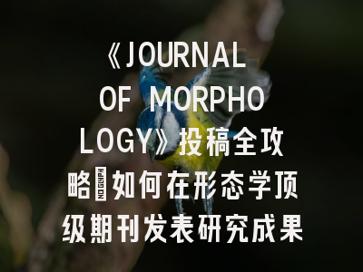 《JOURNAL OF MORPHOLOGY》投稿全攻略：如何在形态学顶级期刊发表研究成果？