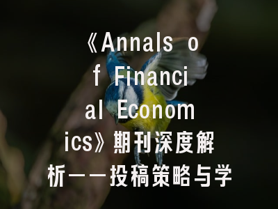 《Annals of Financial Economics》期刊深度解析——投稿策略与学术影响力评估