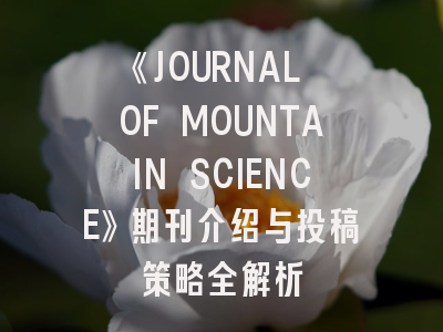 《JOURNAL OF MOUNTAIN SCIENCE》期刊介绍与投稿策略全解析