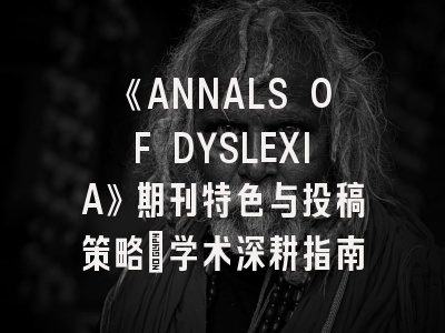 《ANNALS OF DYSLEXIA》期刊特色与投稿策略_学术深耕指南