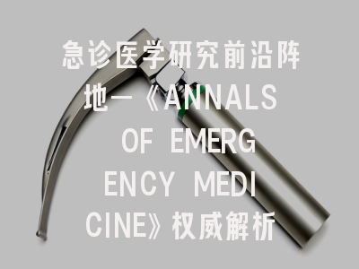 急诊医学研究前沿阵地—《ANNALS OF EMERGENCY MEDICINE》权威解析与投稿策略