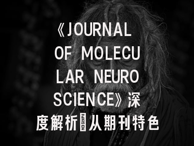 《JOURNAL OF MOLECULAR NEUROSCIENCE》深度解析：从期刊特色到高效投稿策略