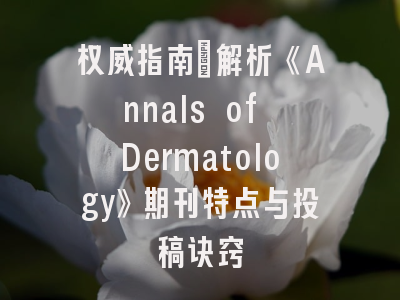 权威指南：解析《Annals of Dermatology》期刊特点与投稿诀窍